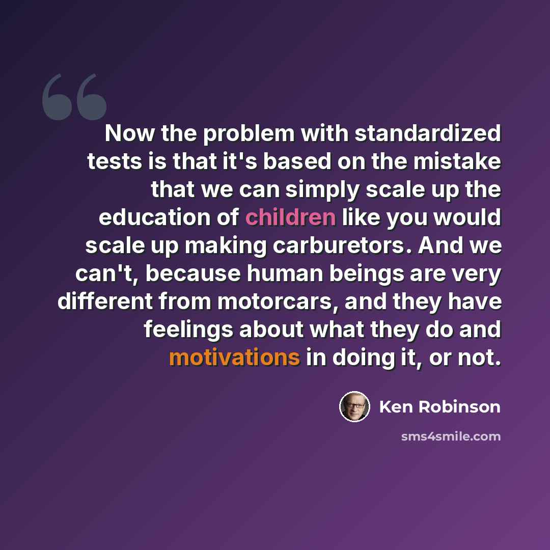 “Now the problem with standardized tests is that it's based on the mistake that we can simply scale up the education of children like you would scale up making carburetors. And we can't, because human beings are very different from motorcars, and they have feelings about what they do and…” quote by Ken Robinson