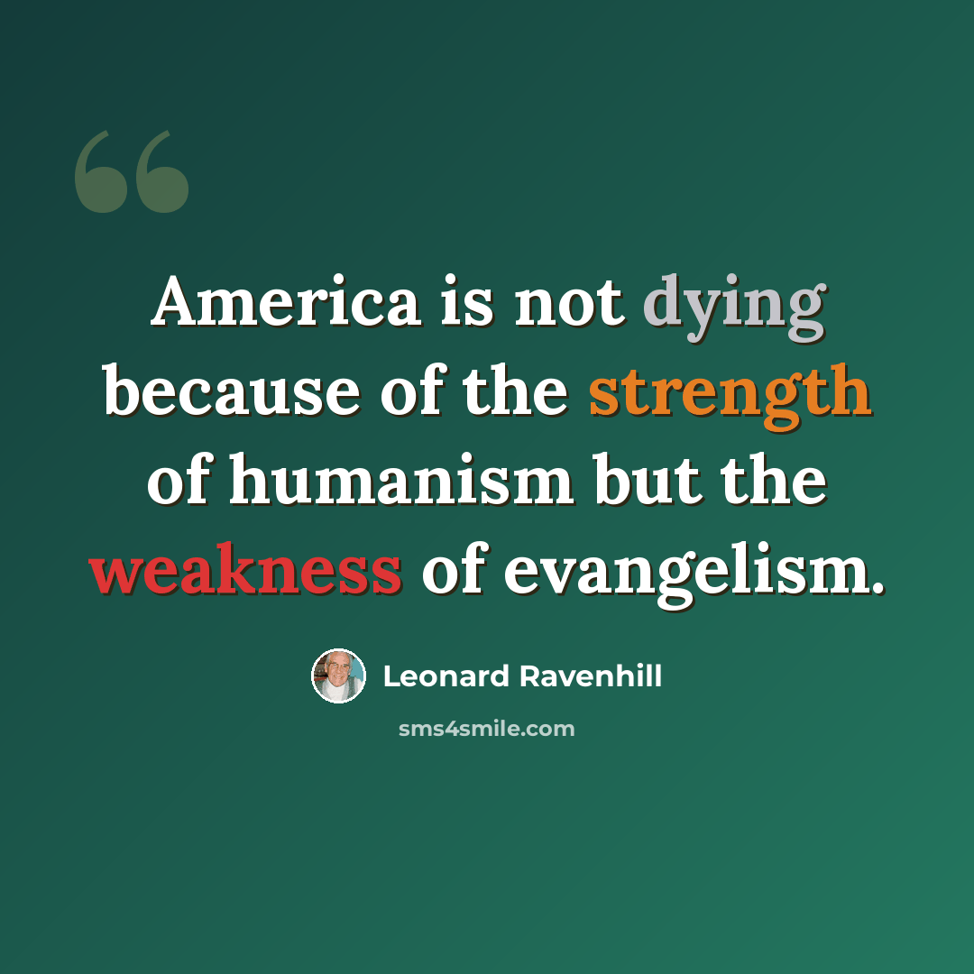 “America is not dying because of the strength of humanism but the weakness of evangelism.” quote by Leonard Ravenhill
