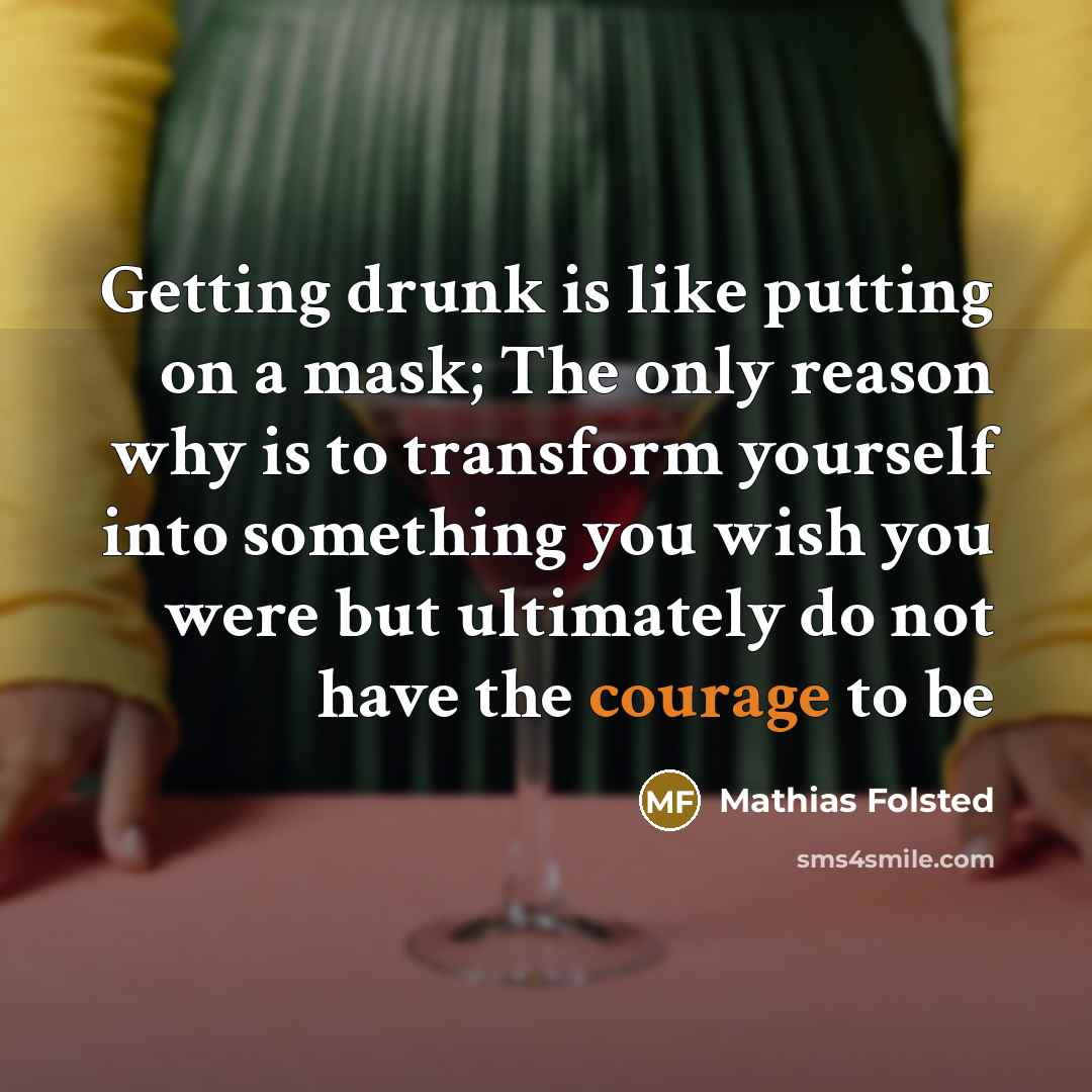 “Getting drunk is like putting on a mask; The only reason why is to transform yourself into something you wish you were but ultimately do not have the courage to be” quote by Mathias Folsted