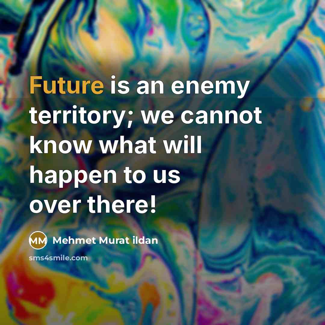“Future is an enemy territory; we cannot know what will happen to us over there!” quote by Mehmet Murat Ildan