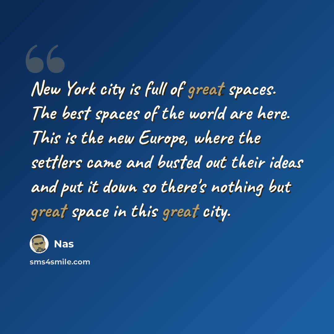“New York city is full of great spaces. The best spaces of the world are here. This is the new Europe, where the settlers came and busted out their ideas and put it down so there's nothing but great space in this great city.” quote by Nas