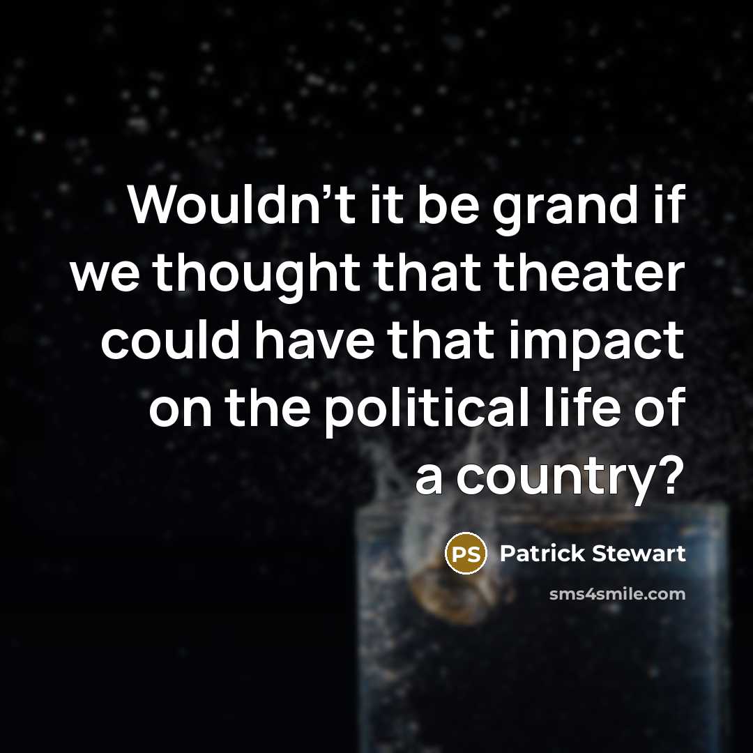 “Wouldn't it be grand if we thought that theater could have that impact on the political life of a country?” quote by Patrick Stewart