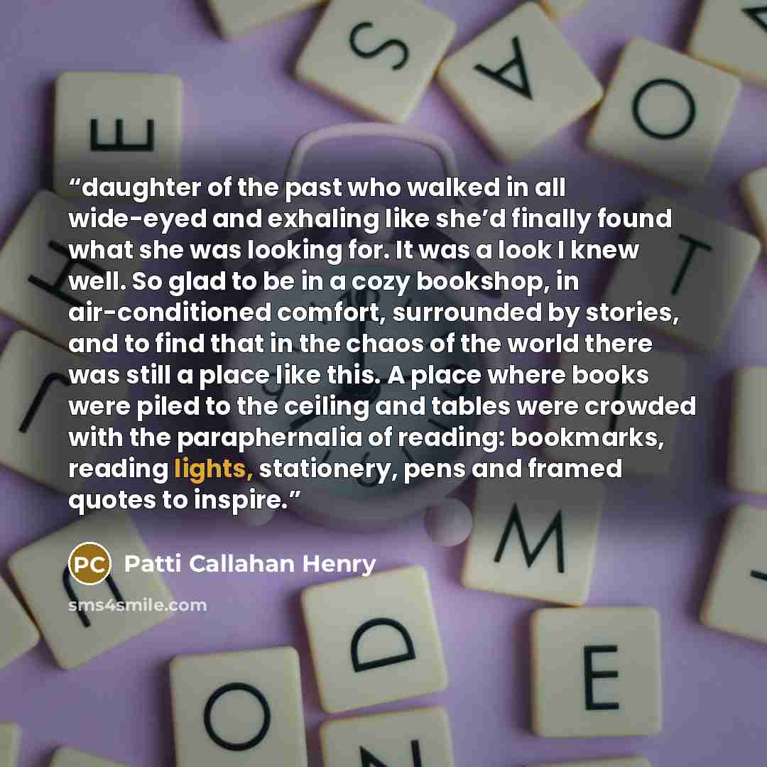 “daughter of the past who walked in all wide-eyed and exhaling like she’d finally found what she was looking for. It was a look I knew well. So glad to be in a cozy bookshop, in air-conditioned comfort, surrounded by stories, and to find that in the chaos of the world there was still a place like…” quote by Patti Callahan Henry