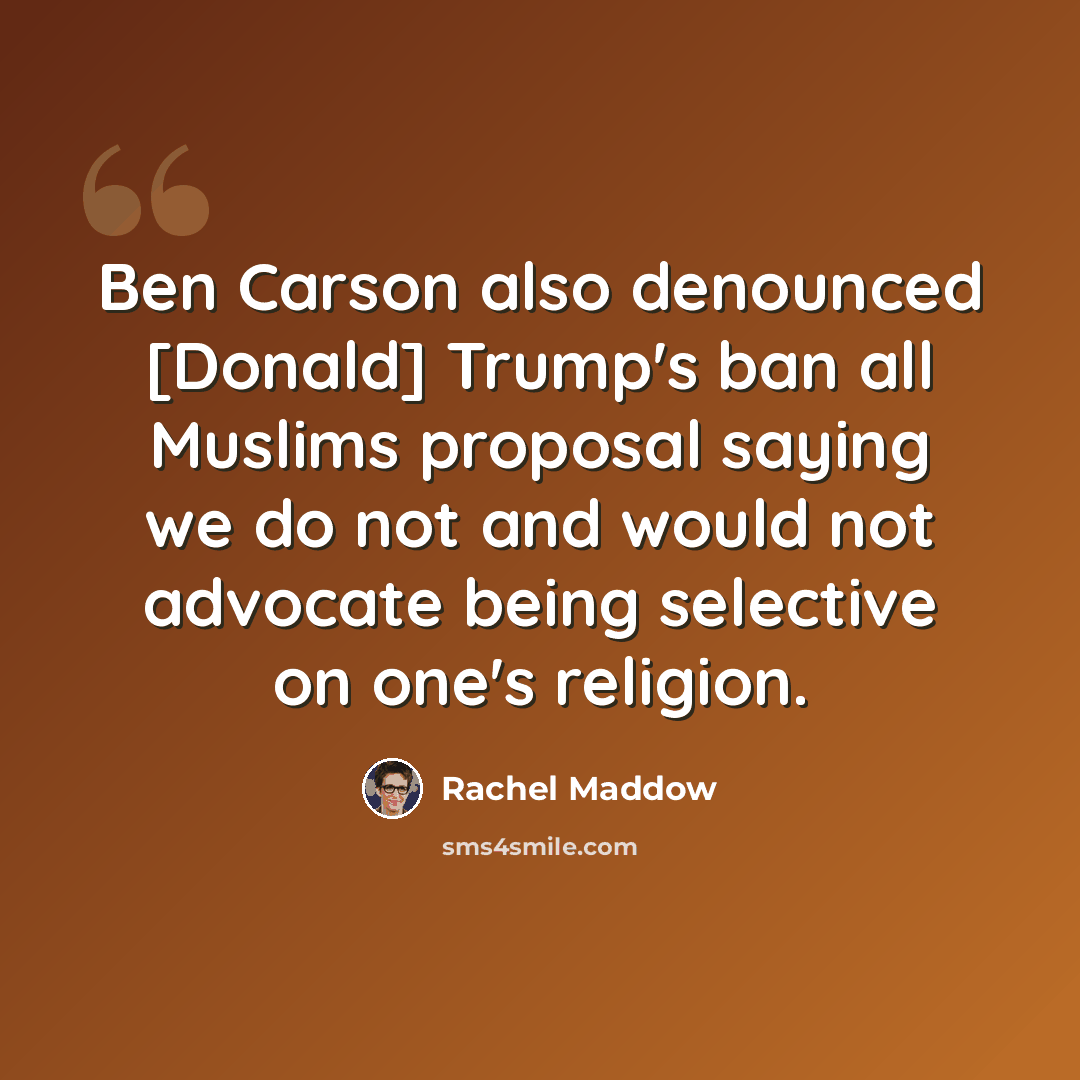 “Ben Carson also denounced [Donald] Trump's ban all Muslims proposal saying we do not and would not advocate being selective on one's religion.” quote by Rachel Maddow