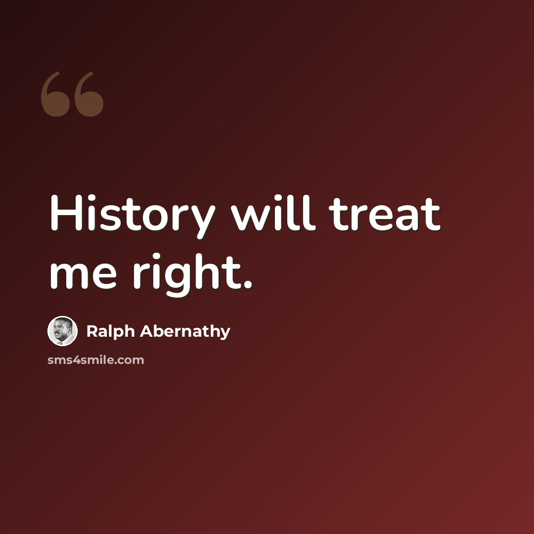 “History will treat me right.” quote by Ralph Abernathy
