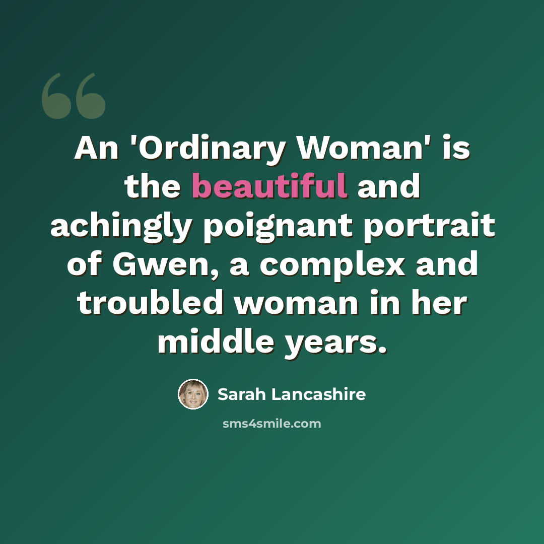 “An 'Ordinary Woman' is the beautiful and achingly poignant portrait of Gwen, a complex and troubled woman in her middle years.” quote by Sarah Lancashire