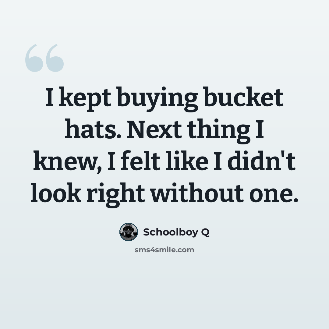 “I kept buying bucket hats. Next thing I knew, I felt like I didn't look right without one.” quote by Schoolboy Q