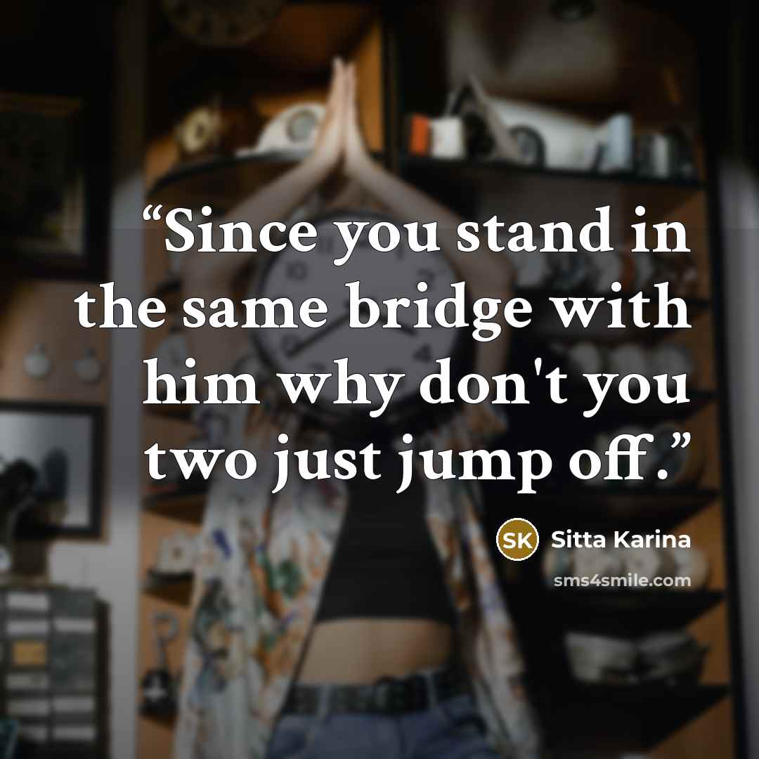 “Since you stand in the same bridge with him why don't you two just jump off.” quote by Sitta Karina