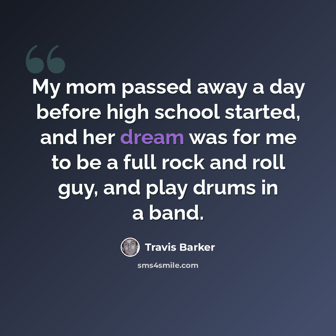 “My mom passed away a day before high school started, and her dream was for me to be a full rock and roll guy, and play drums in a band.” quote by Travis Barker
