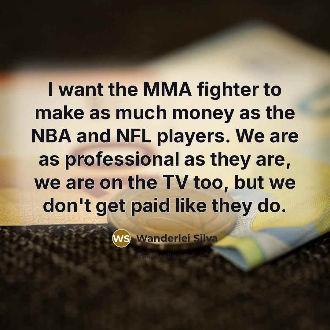 “I want the MMA fighter to make as much money as the NBA and NFL players. We are as professional as they are, we are on the TV too, but we don't get paid like they do.” quote by Wanderlei Silva