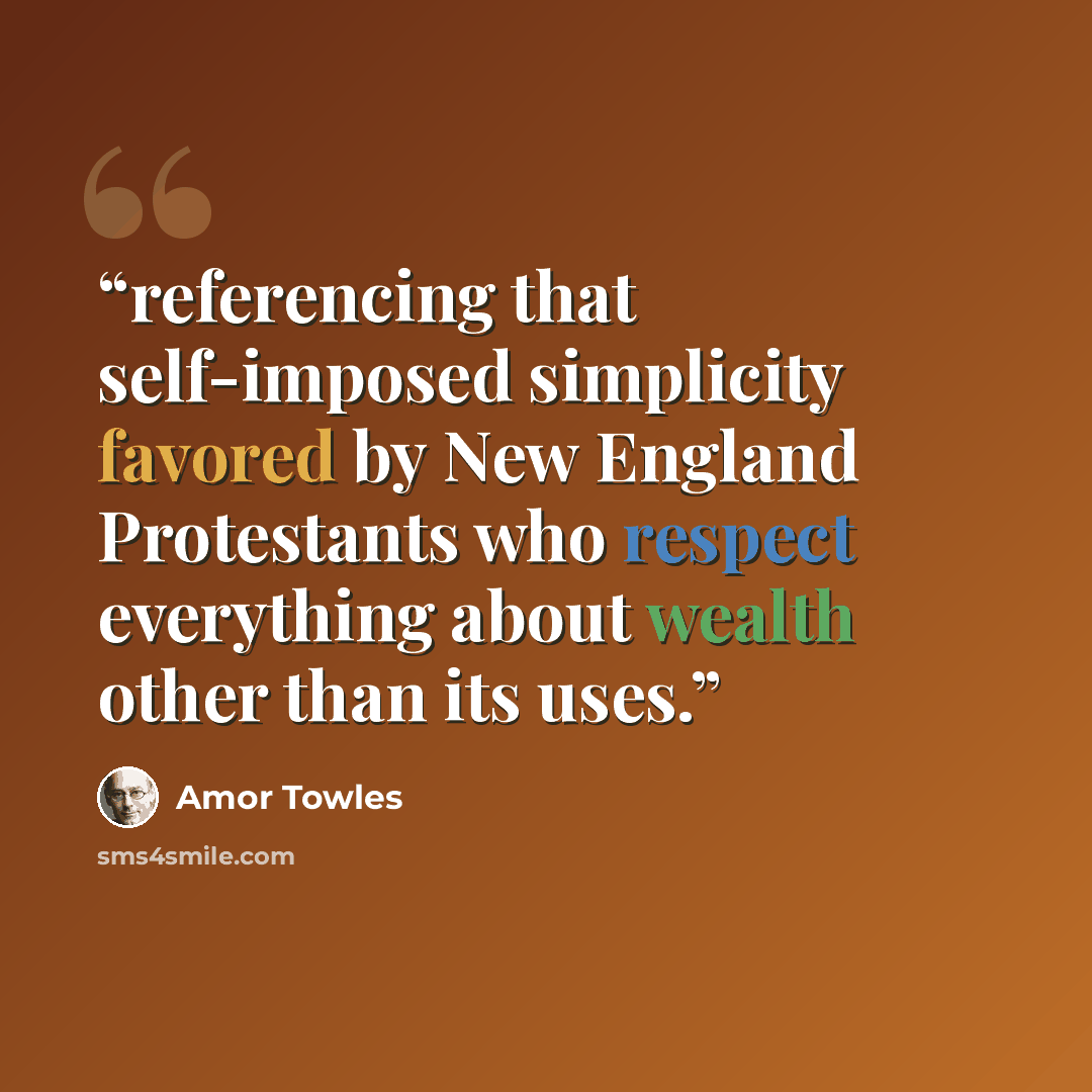 “referencing that self-imposed simplicity favored by New England Protestants who respect everything about wealth other than its uses.” quote by Amor Towles