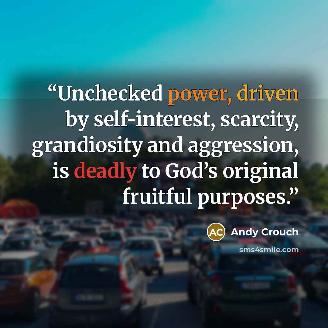 “Unchecked power, driven by self-interest, scarcity, grandiosity and aggression, is deadly to God’s original fruitful purposes.” quote by Andy Crouch