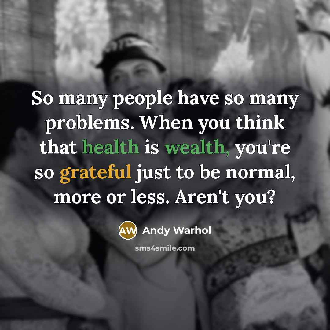 “So many people have so many problems. When you think that health is wealth, you're so grateful just to be normal, more or less. Aren't you?” quote by Andy Warhol