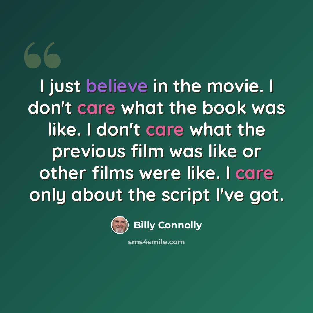 “I just believe in the movie. I don't care what the book was like. I don't care what the previous film was like or other films were like. I care only about the script I've got.” quote by Billy Connolly