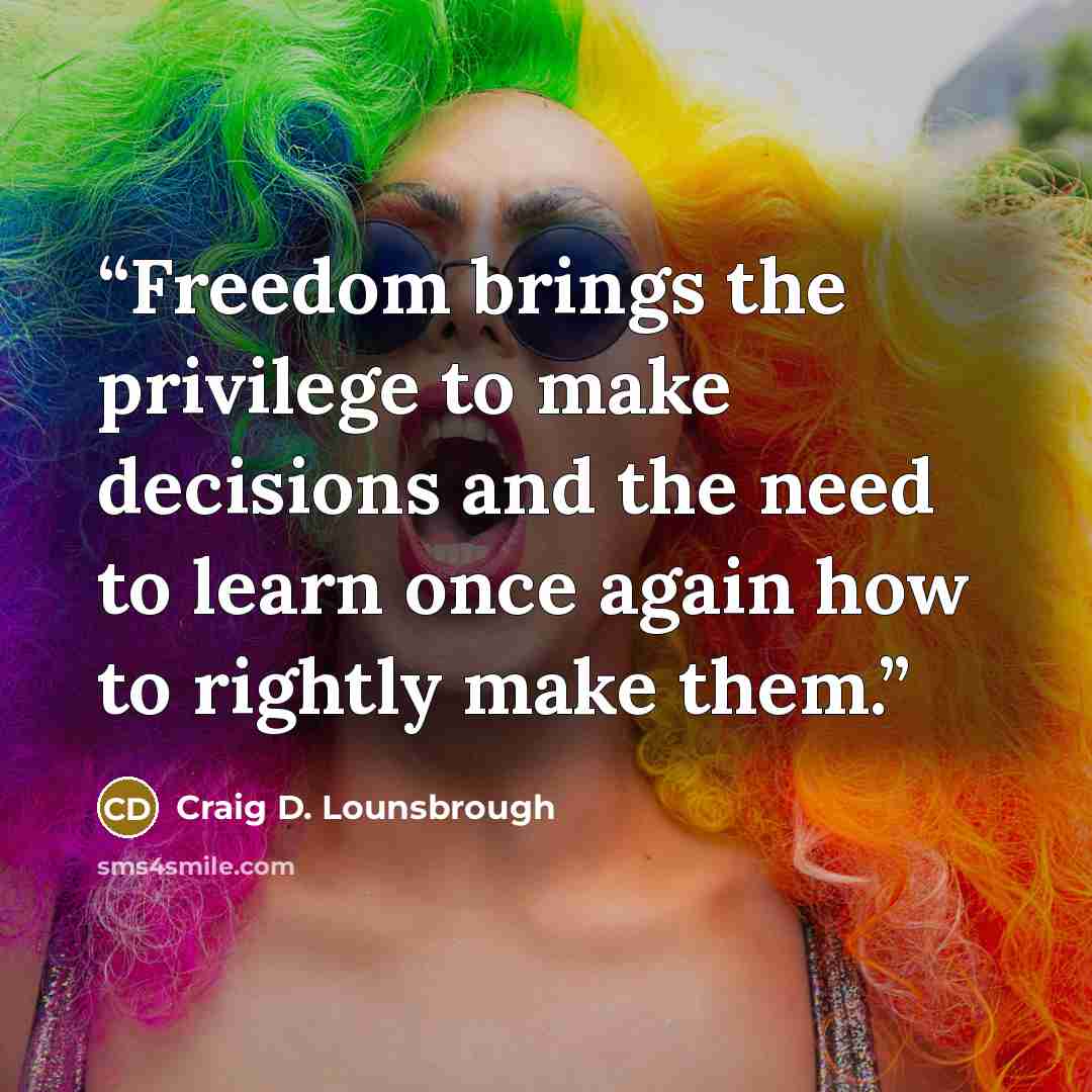 “Freedom brings the privilege to make decisions and the need to learn once again how to rightly make them.” quote by Craig D. Lounsbrough