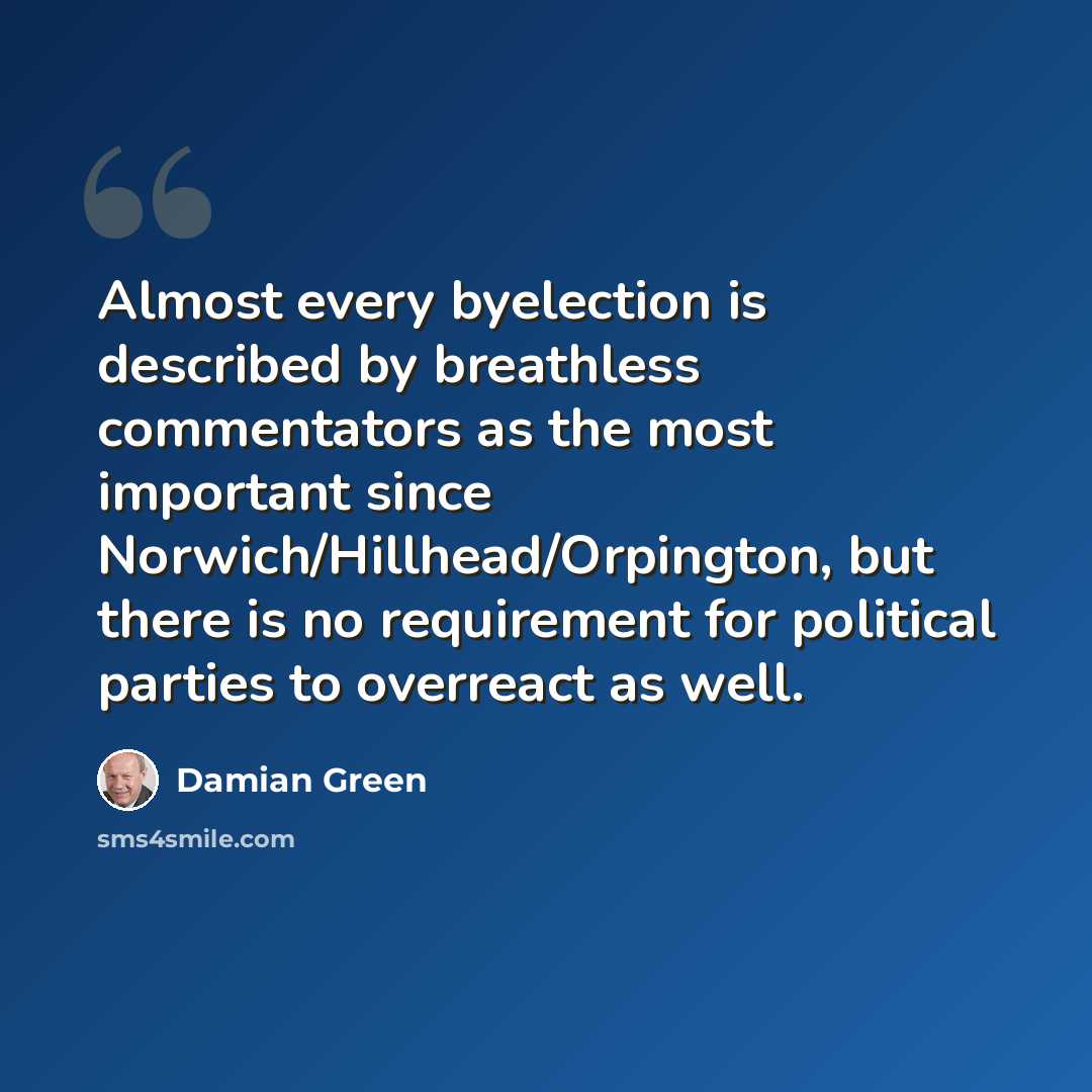“Almost every byelection is described by breathless commentators as the most important since Norwich/Hillhead/Orpington, but there is no requirement for political parties to overreact as well.” quote by Damian Green