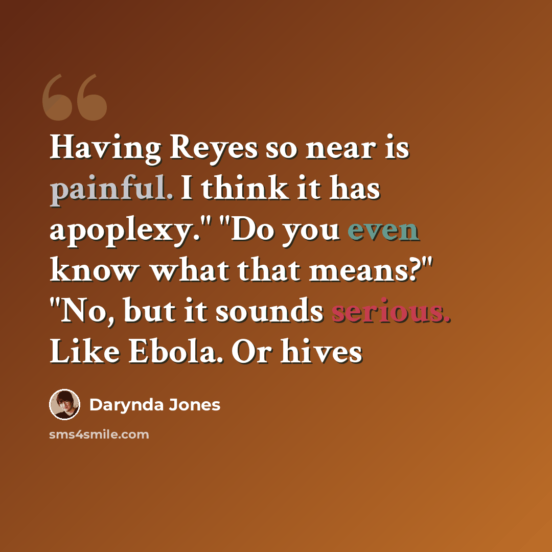 “Having Reyes so near is painful. I think it has apoplexy." "Do you even know what that means?" "No, but it sounds serious. Like Ebola. Or hives” quote by Darynda Jones