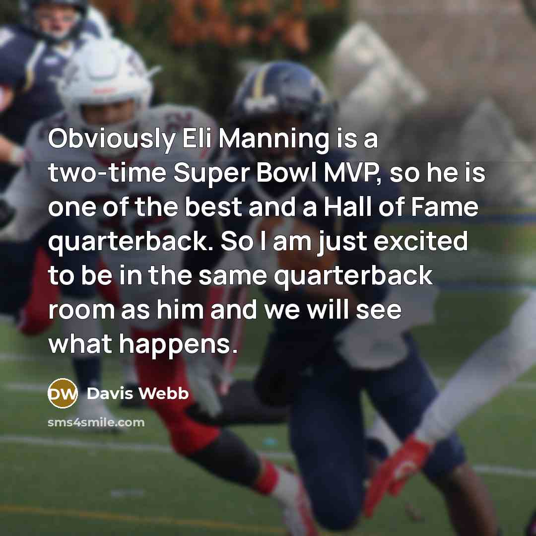 “Obviously Eli Manning is a two-time Super Bowl MVP, so he is one of the best and a Hall of Fame quarterback. So I am just excited to be in the same quarterback room as him and we will see what happens.” quote by Davis Webb