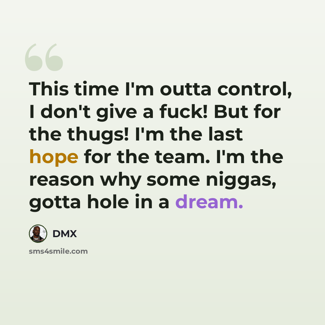 “This time I'm outta control, I don't give a fuck! But for the thugs! I'm the last hope for the team. I'm the reason why some niggas, gotta hole in a dream.” quote by Dmx