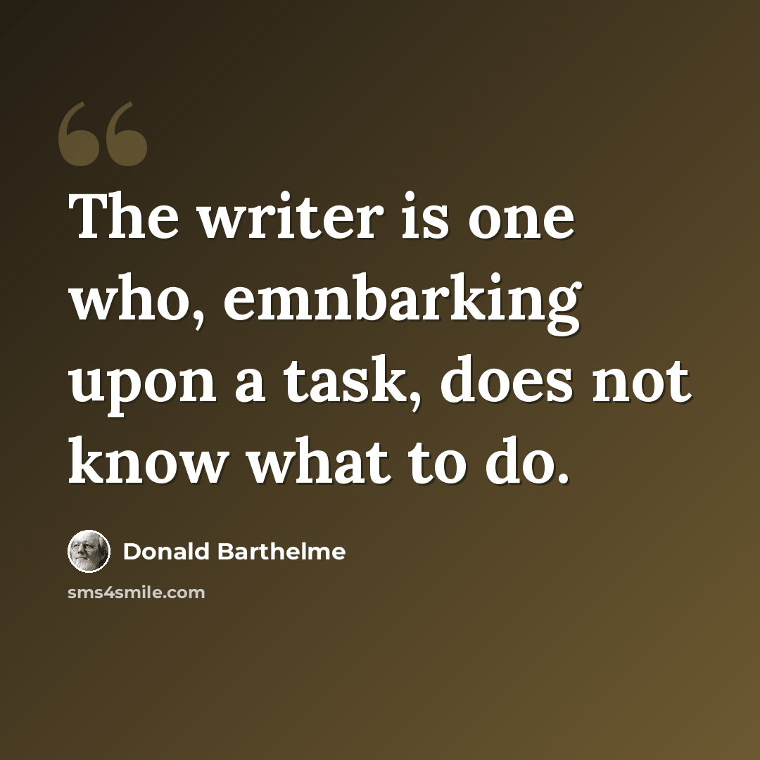 “The writer is one who, emnbarking upon a task, does not know what to do.” quote by Donald Barthelme