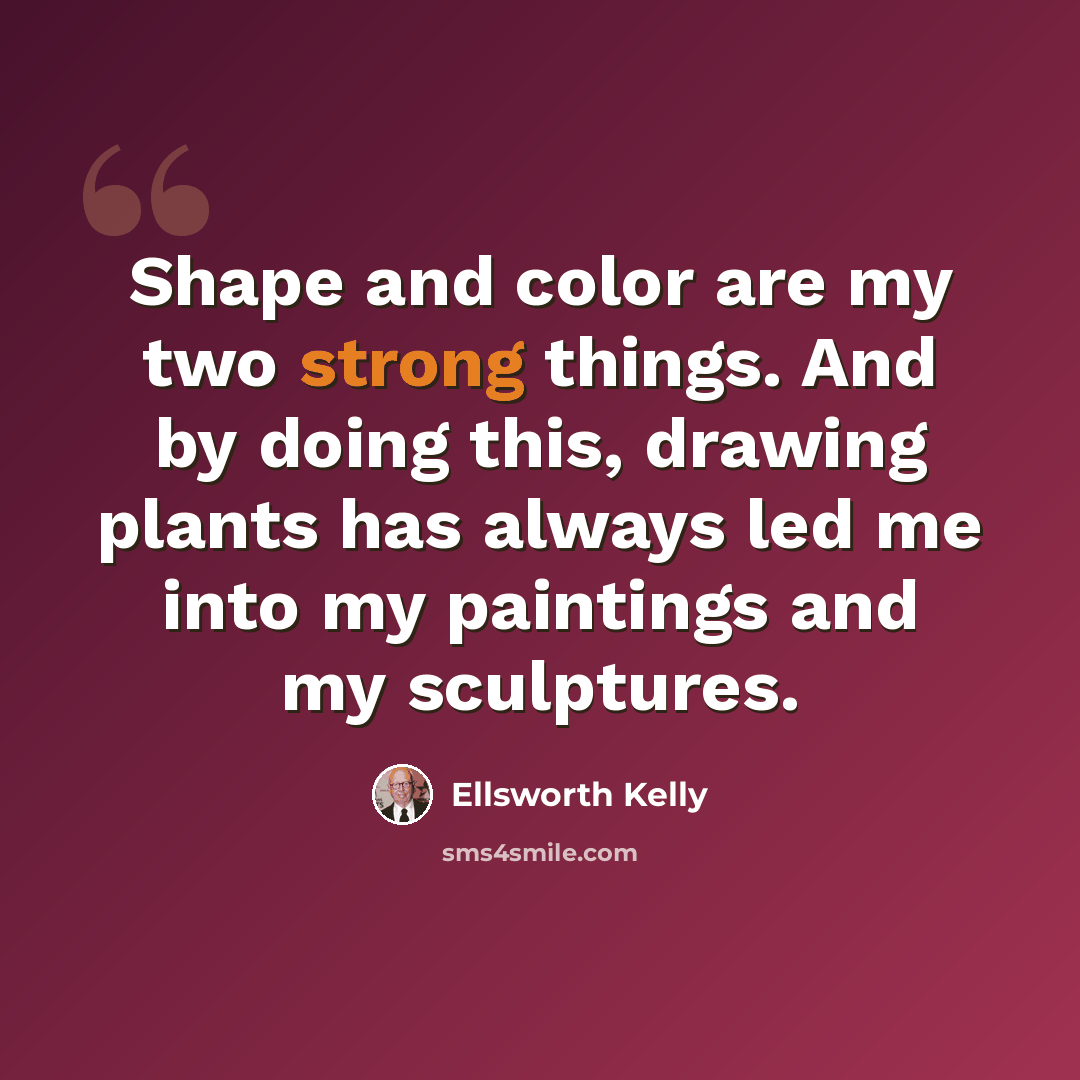 “Shape and color are my two strong things. And by doing this, drawing plants has always led me into my paintings and my sculptures.” quote by Ellsworth Kelly