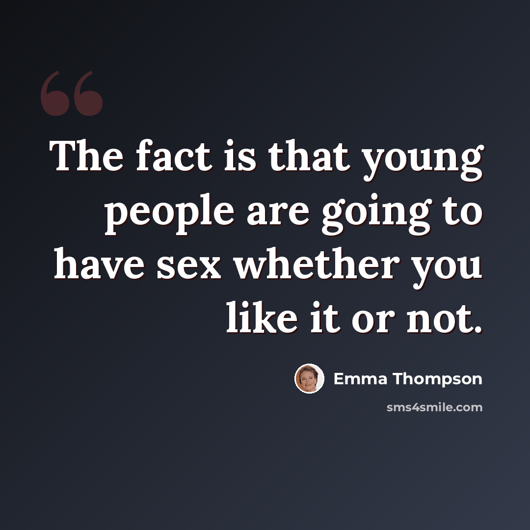 “The fact is that young people are going to have sex whether you like it or not.” quote by Emma Thompson