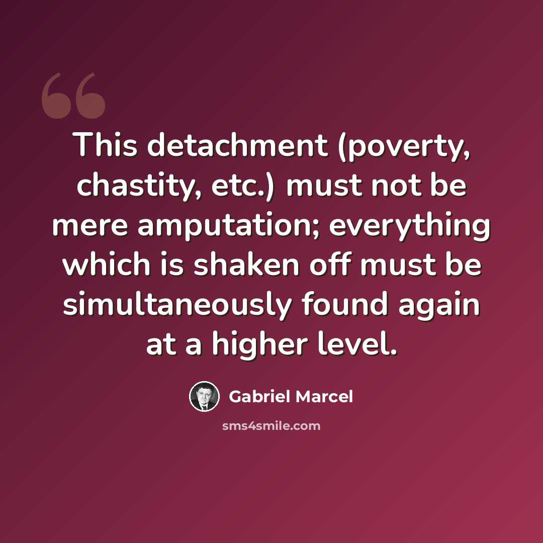 “This detachment (poverty, chastity, etc.) must not be mere amputation; everything which is shaken off must be simultaneously found again at a higher level.” quote by Gabriel Marcel