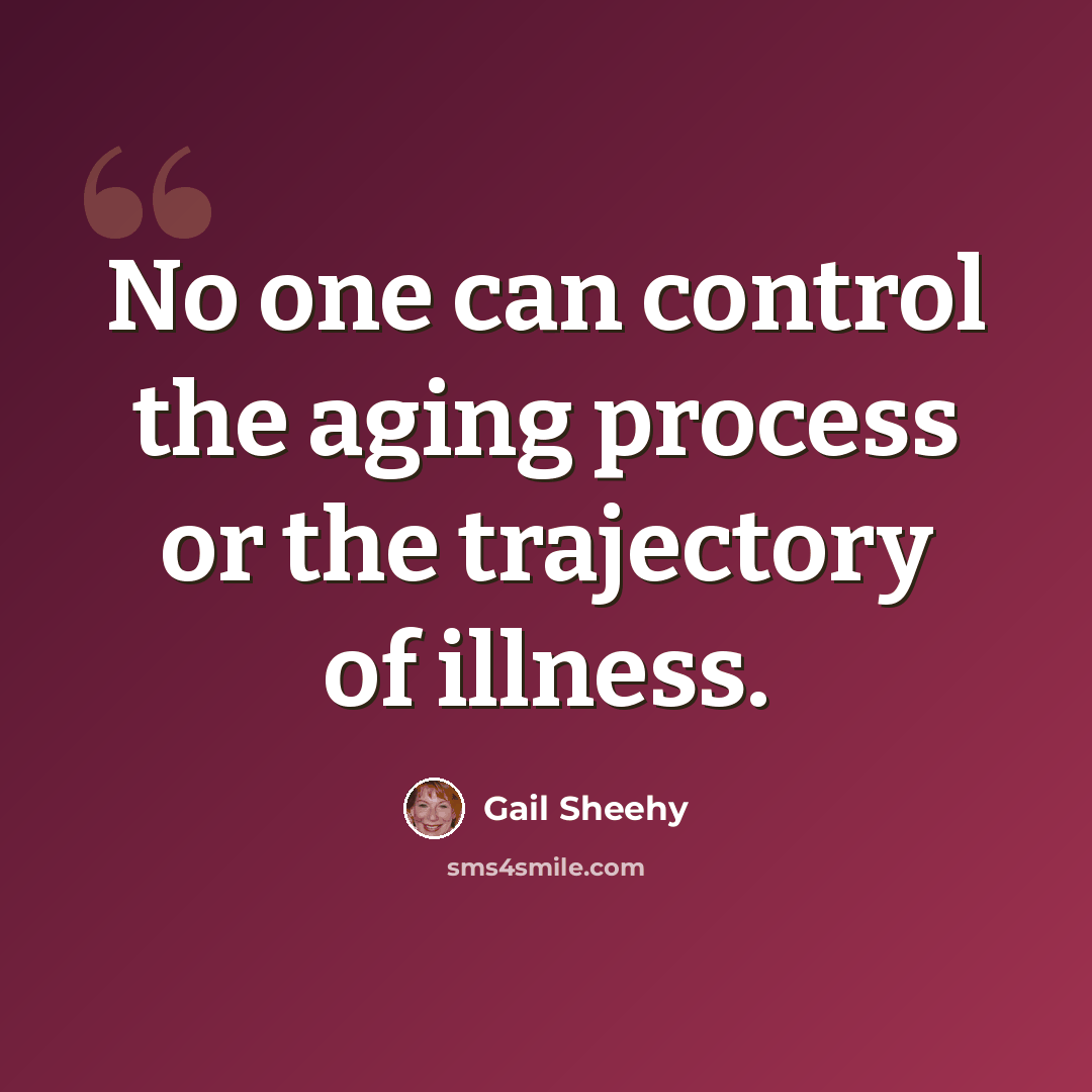 “No one can control the aging process or the trajectory of illness.” quote by Gail Sheehy