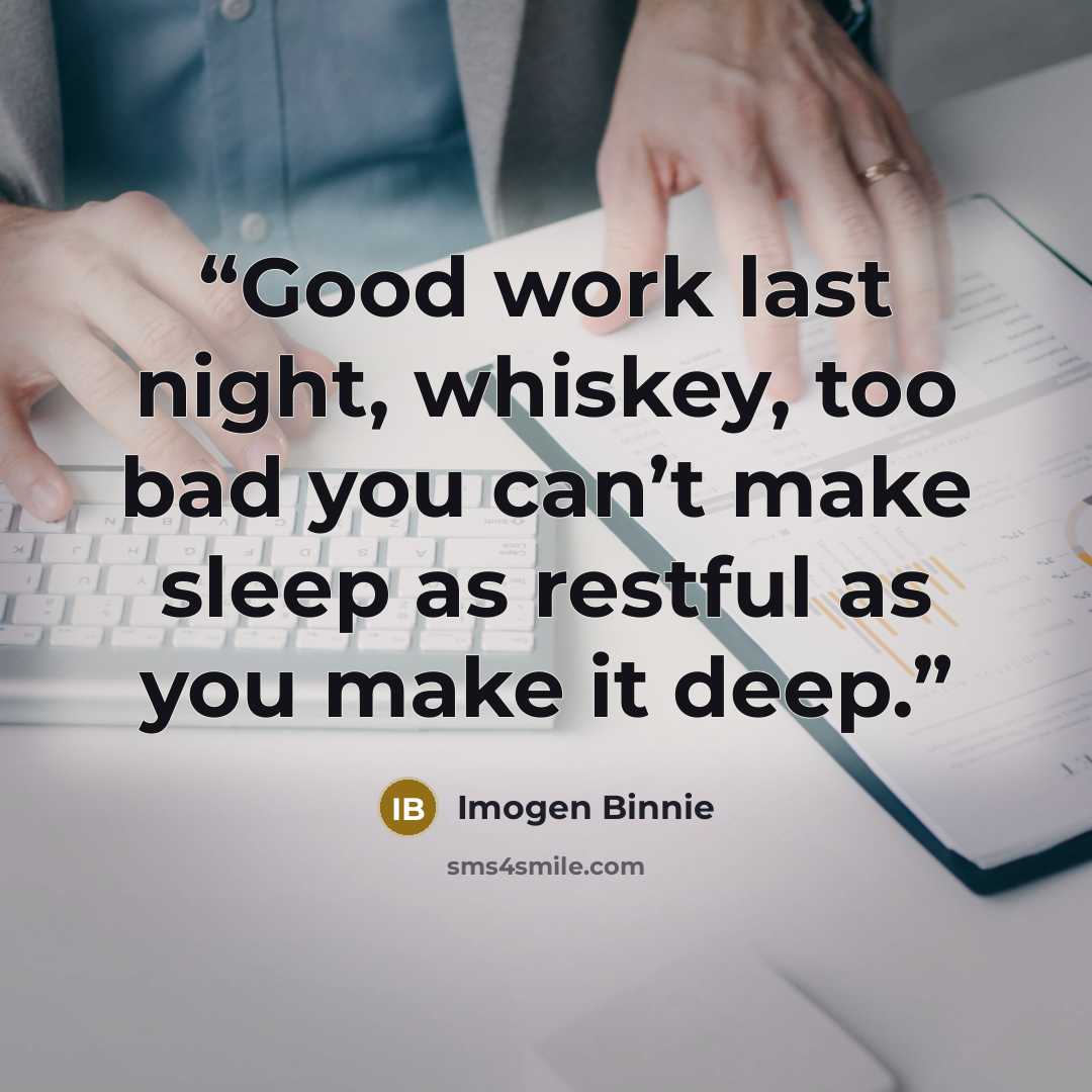 “Good work last night, whiskey, too bad you can’t make sleep as restful as you make it deep.” quote by Imogen Binnie