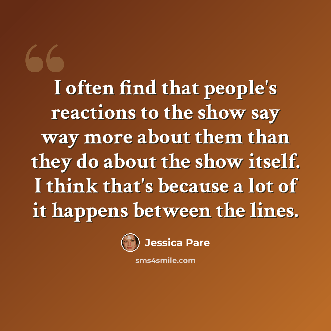 “I often find that people's reactions to the show say way more about them than they do about the show itself. I think that's because a lot of it happens between the lines.” quote by Jessica Pare