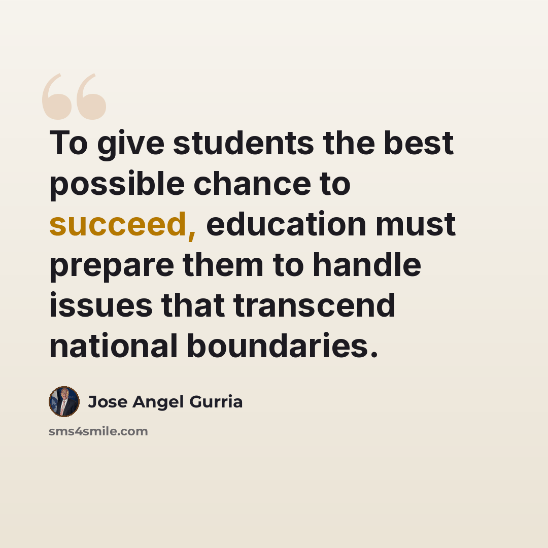 “To give students the best possible chance to succeed, education must prepare them to handle issues that transcend national boundaries.” quote by Jose Angel Gurria