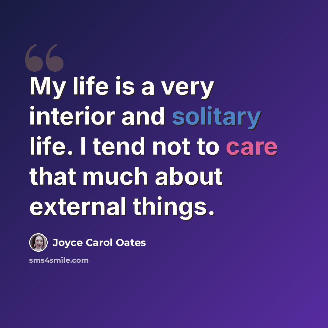 “My life is a very interior and solitary life. I tend not to care that much about external things.” quote by Joyce Carol Oates