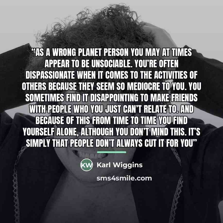 “As a Wrong Planet person you may at times appear to be unsociable. You’re often dispassionate when it comes to the activities of others because they seem so mediocre to you. You sometimes find it disappointing to make friends with people who you just can’t relate to. And because of this from time…” quote by Karl Wiggins