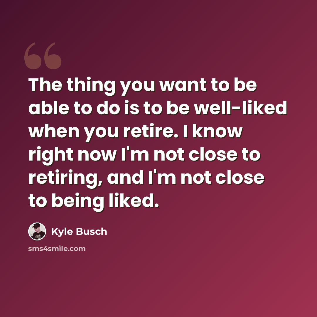 “The thing you want to be able to do is to be well-liked when you retire. I know right now I'm not close to retiring, and I'm not close to being liked.” quote by Kyle Busch