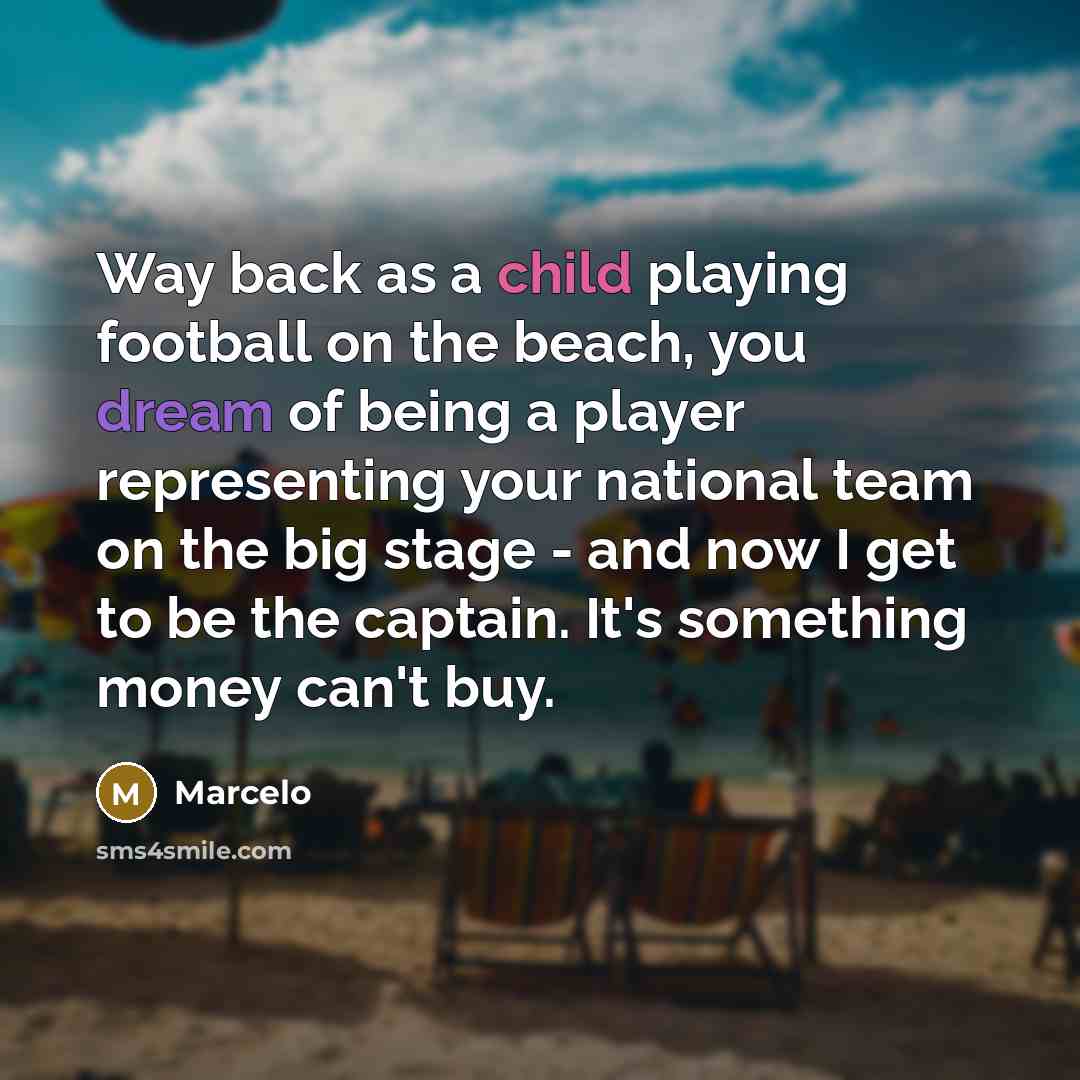 “Way back as a child playing football on the beach, you dream of being a player representing your national team on the big stage - and now I get to be the captain. It's something money can't buy.” quote by Marcelo