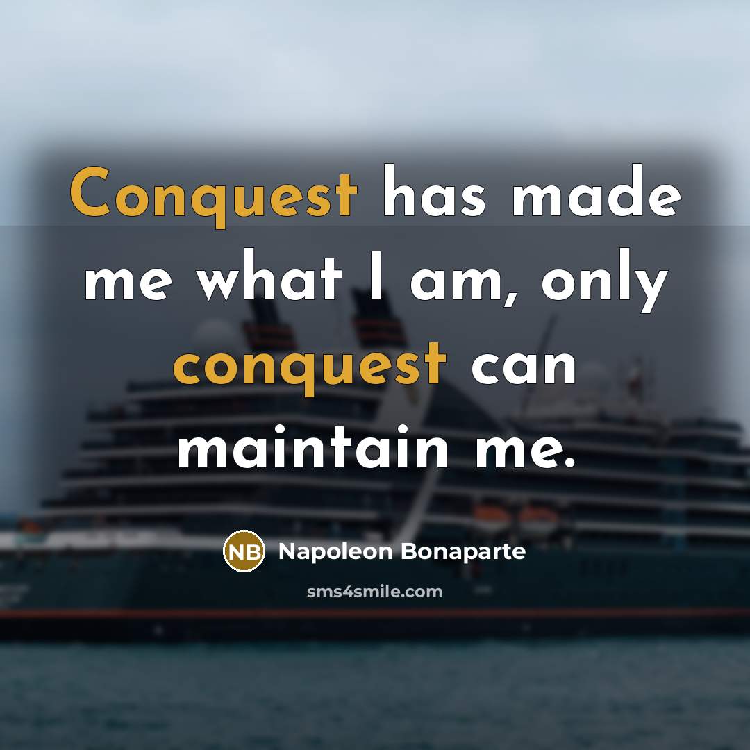 “Conquest has made me what I am, only conquest can maintain me.” quote by Napoleon Bonaparte