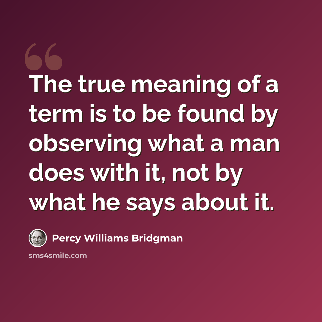 “The true meaning of a term is to be found by observing what a man does with it, not by what he says about it.” quote by Percy Williams Bridgman