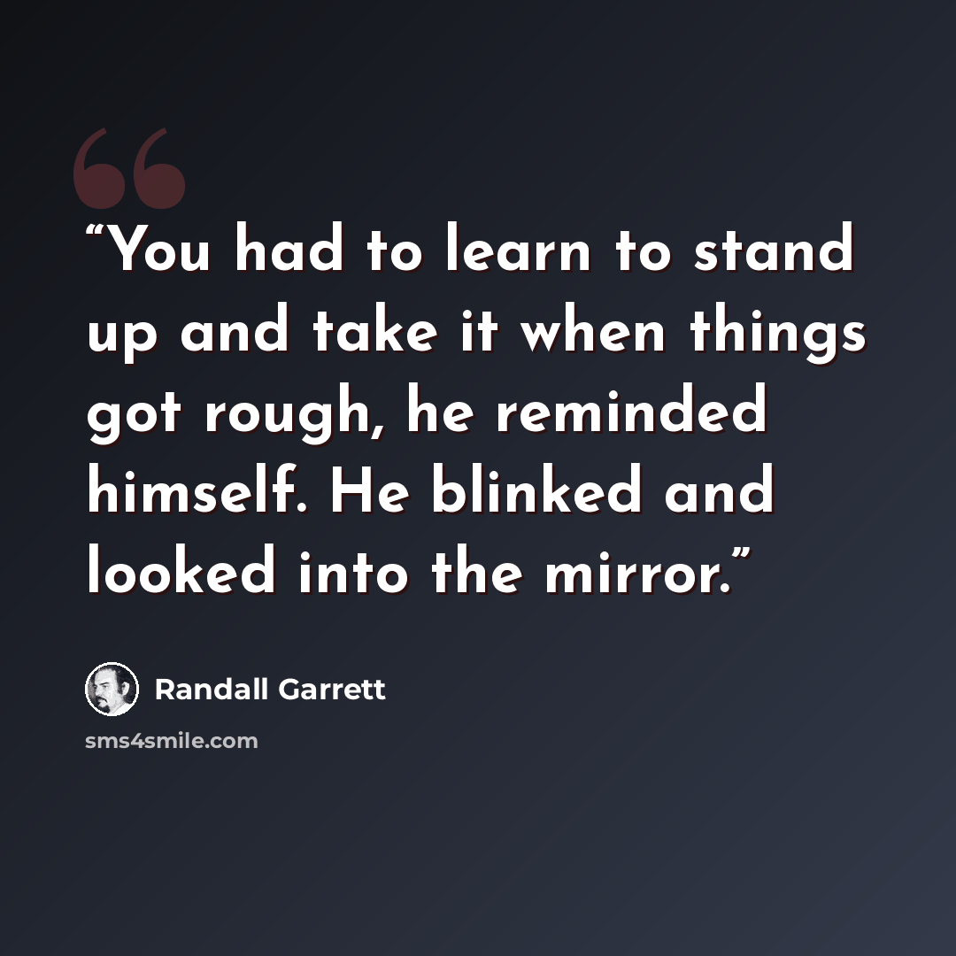 “You had to learn to stand up and take it when things got rough, he reminded himself. He blinked and looked into the mirror.” quote by Randall Garrett
