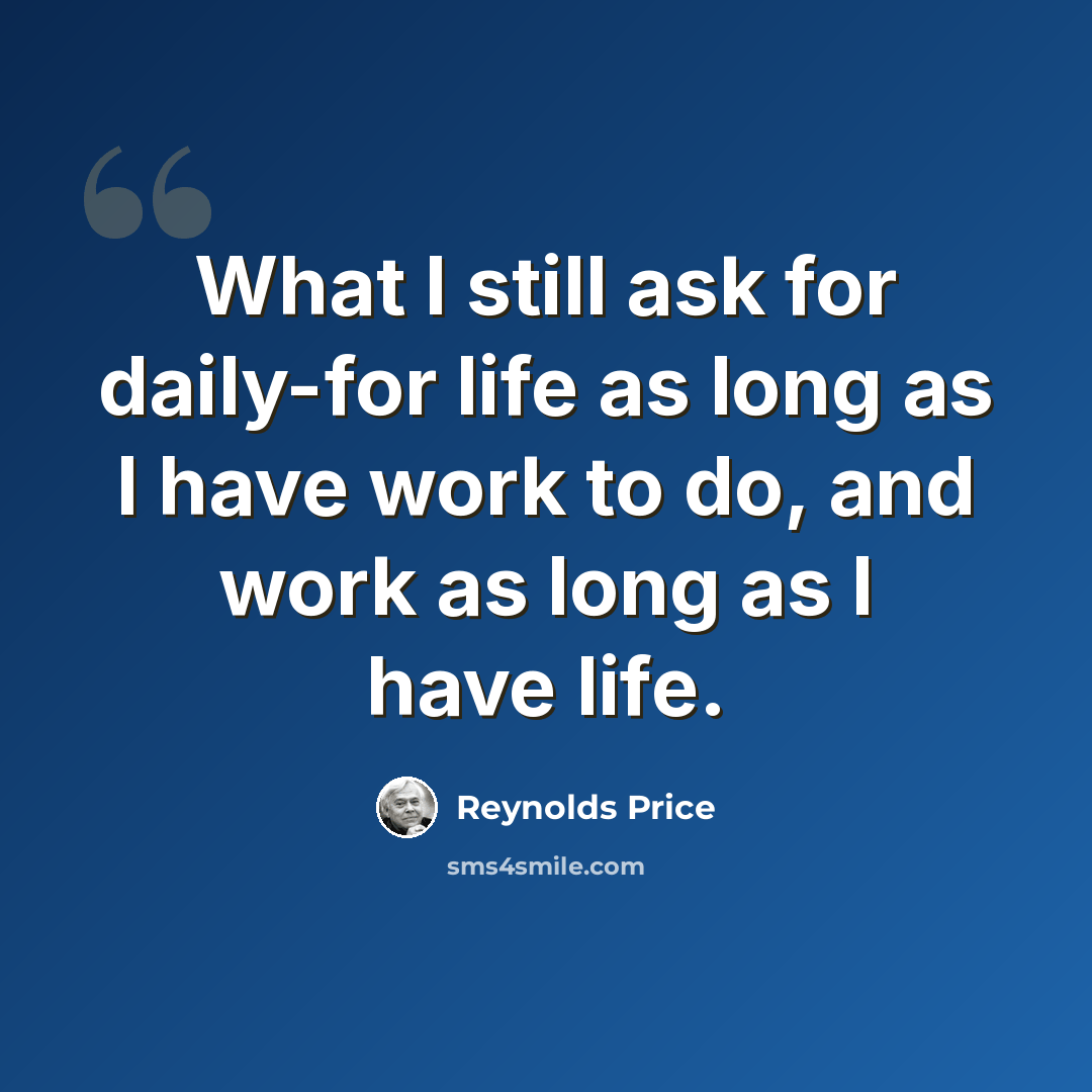 “What I still ask for daily-for life as long as I have work to do, and work as long as I have life.” quote by Reynolds Price