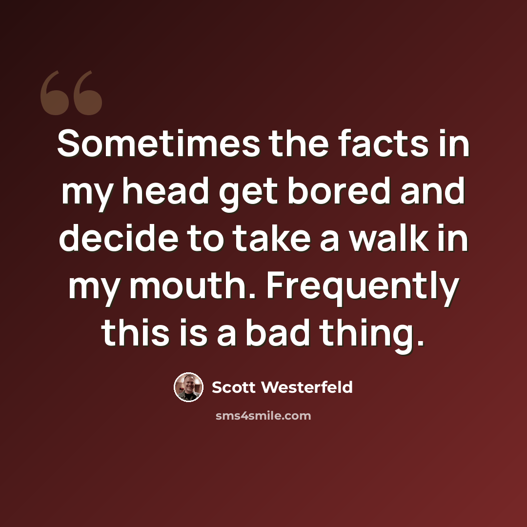 “Sometimes the facts in my head get bored and decide to take a walk in my mouth. Frequently this is a bad thing.” quote by Scott Westerfeld