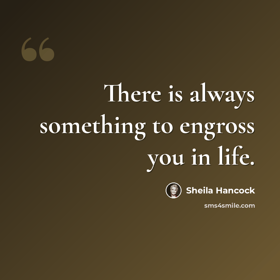 “There is always something to engross you in life.” quote by Sheila Hancock