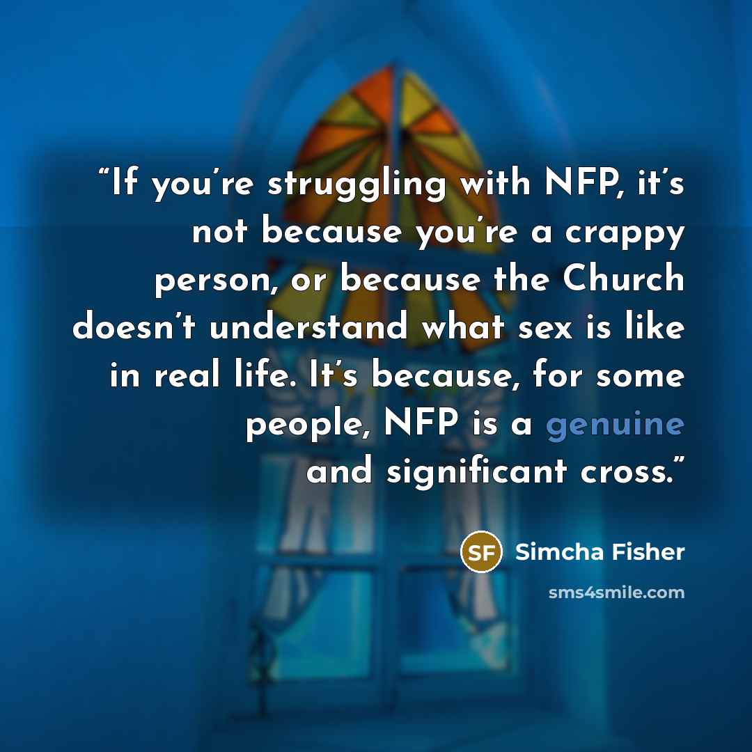 “If you’re struggling with NFP, it’s not because you’re a crappy person, or because the Church doesn’t understand what sex is like in real life. It’s because, for some people, NFP is a genuine and significant cross.” quote by Simcha Fisher