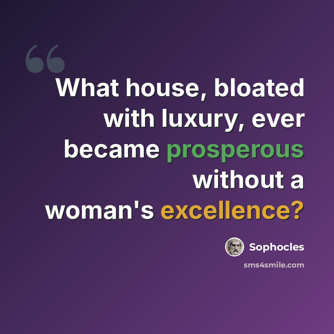 “What house, bloated with luxury, ever became prosperous without a woman's excellence?” quote by Sophocles