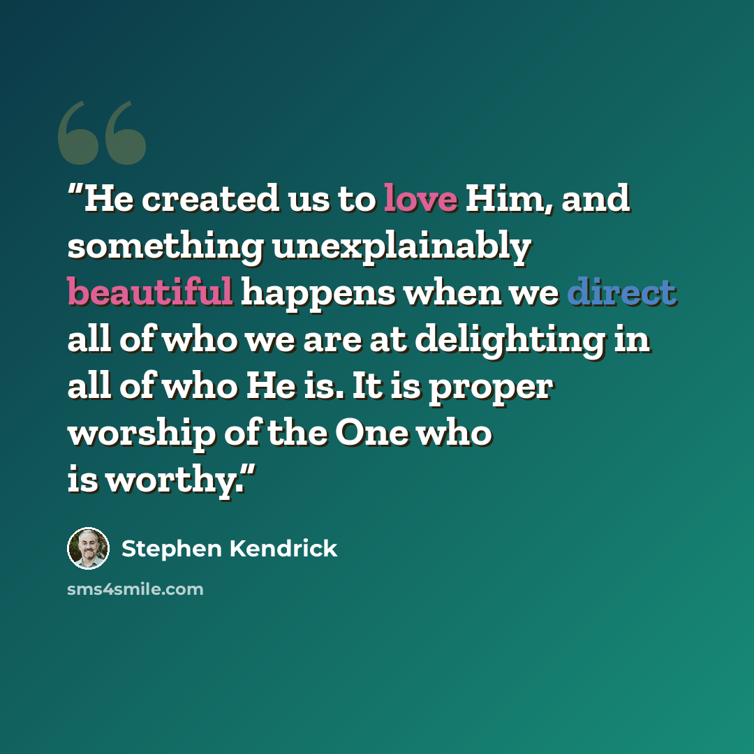 “He created us to love Him, and something unexplainably beautiful happens when we direct all of who we are at delighting in all of who He is. It is proper worship of the One who is worthy.” quote by Stephen Kendrick