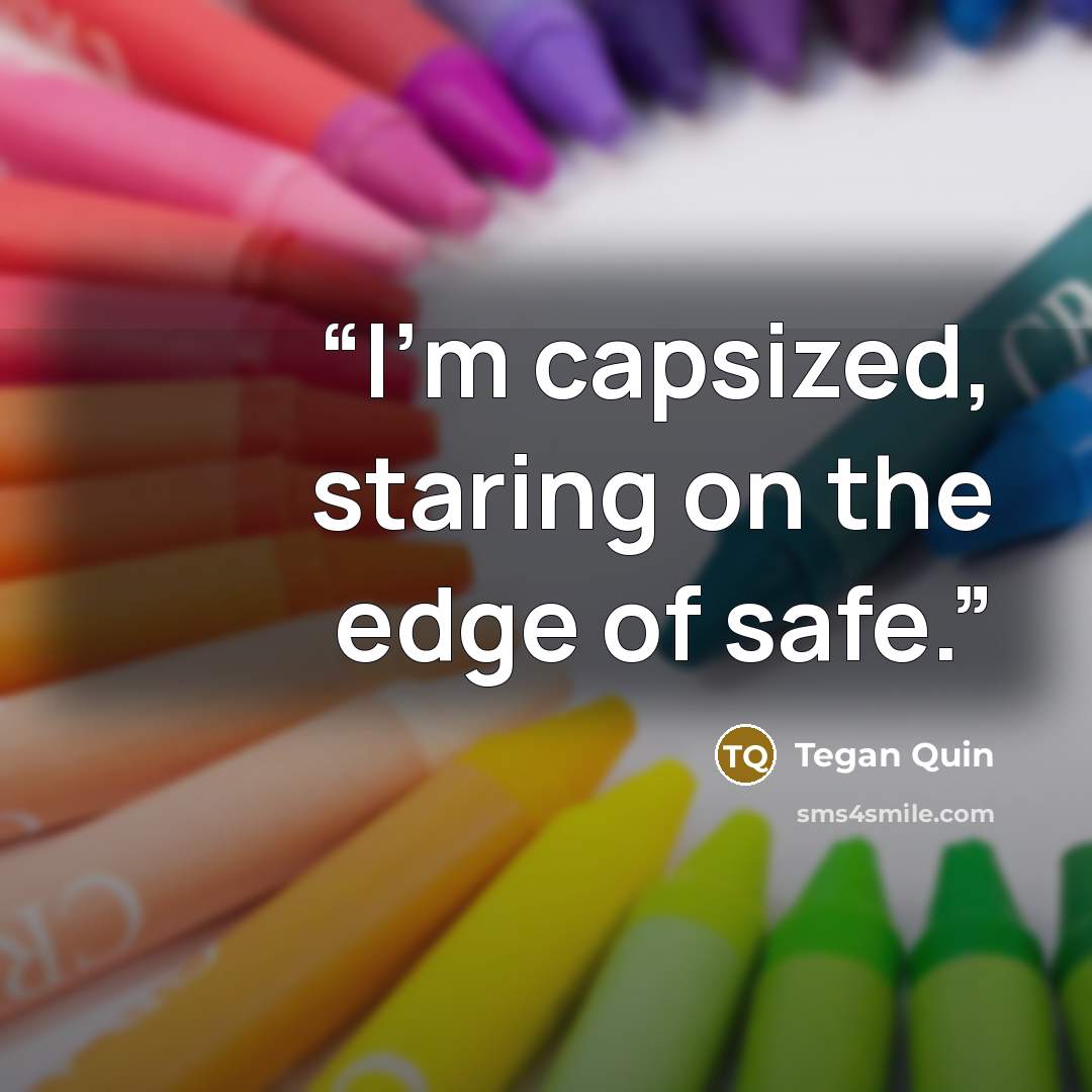 “I'm capsized, staring on the edge of safe.” quote by Tegan Quin