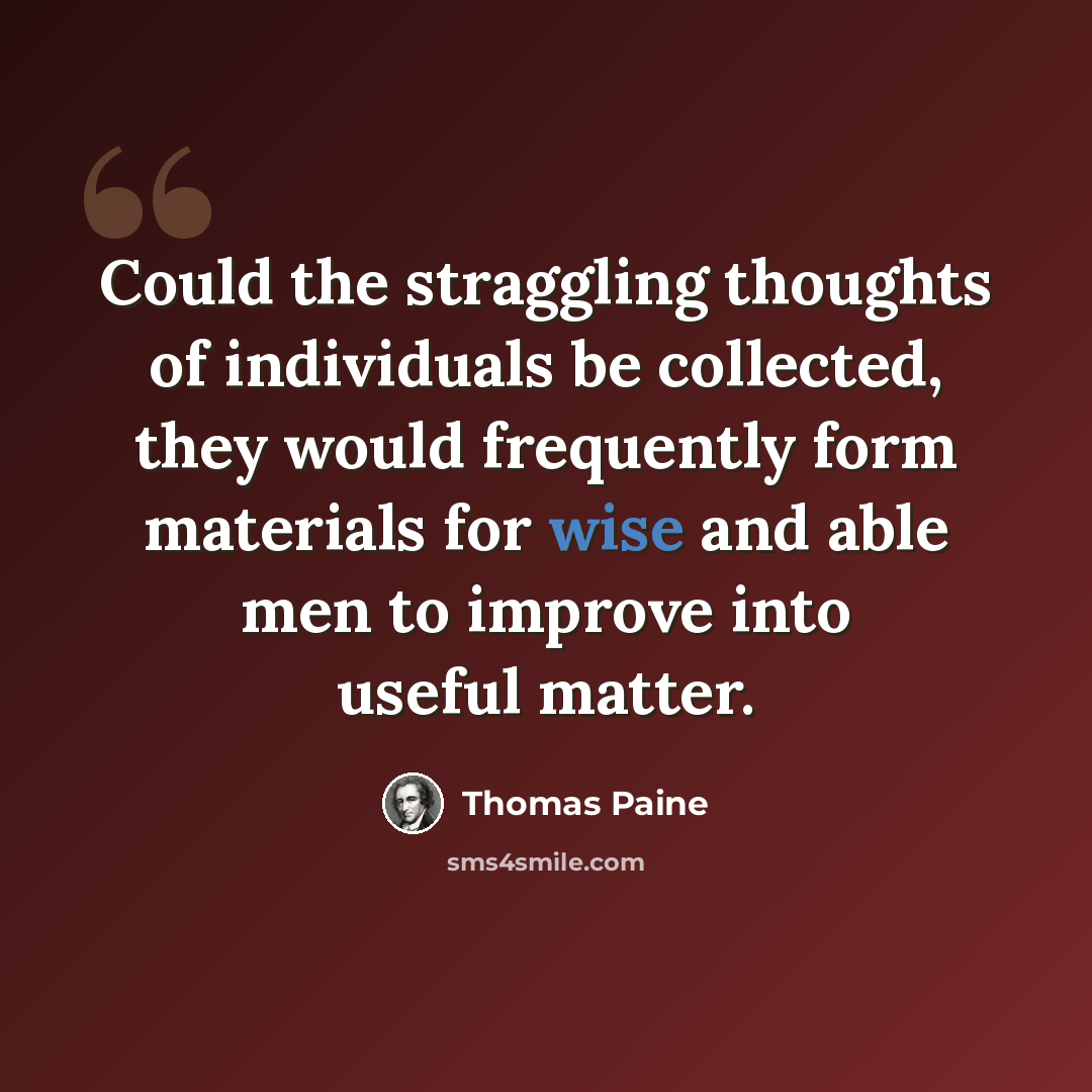 “Could the straggling thoughts of individuals be collected, they would frequently form materials for wise and able men to improve into useful matter.” quote by Thomas Paine