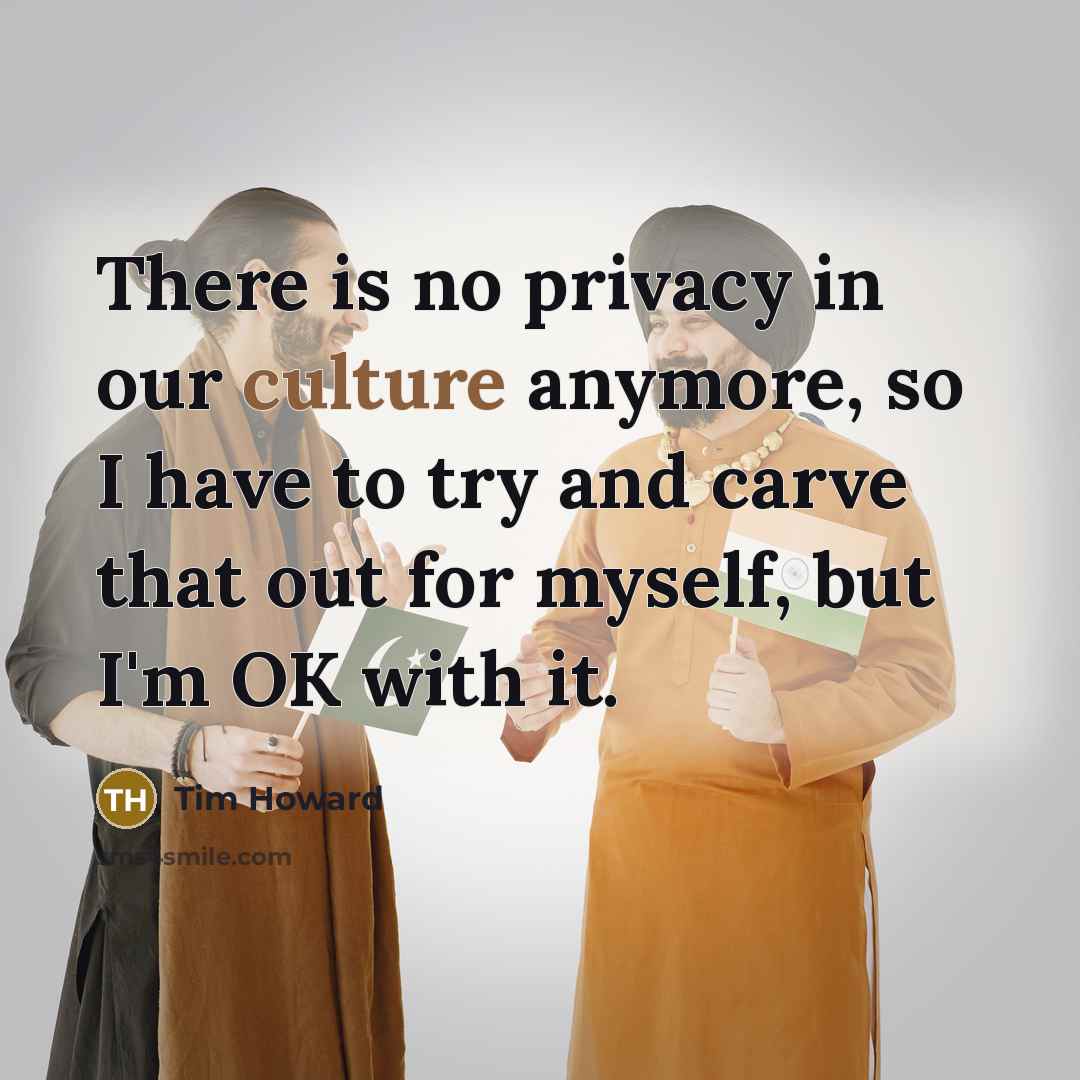 “There is no privacy in our culture anymore, so I have to try and carve that out for myself, but I'm OK with it.” quote by Tim Howard