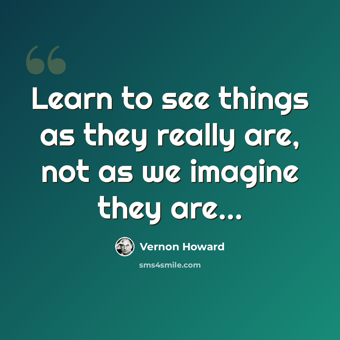 “Learn to see things as they really are, not as we imagine they are…” quote by Vernon Howard