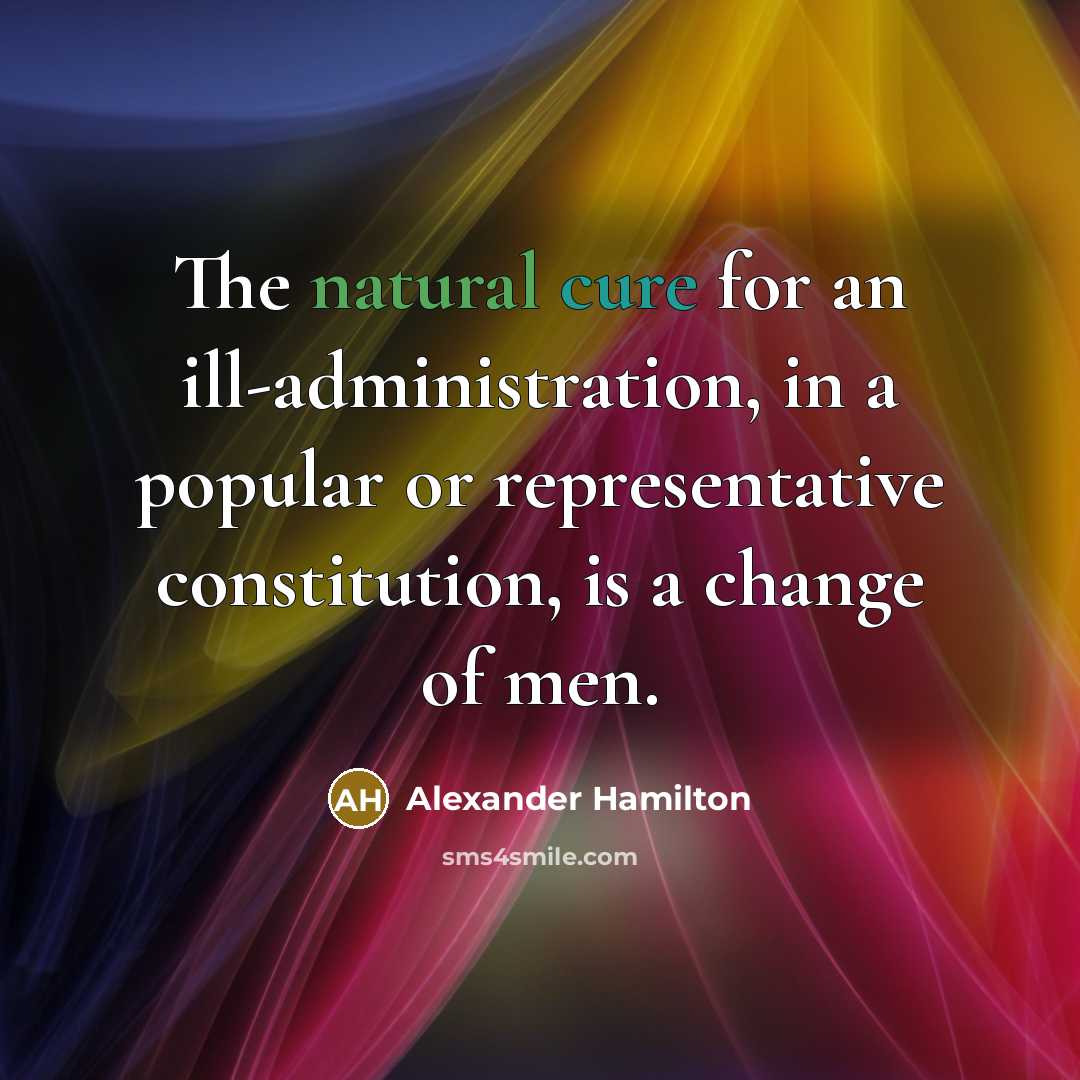 “The natural cure for an ill-administration, in a popular or representative constitution, is a change of men.” quote by Alexander Hamilton
