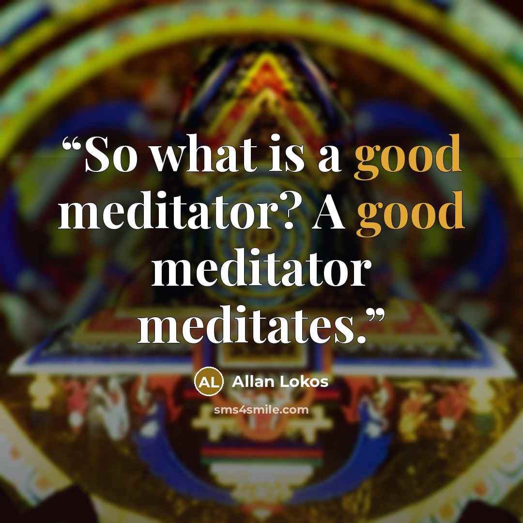 “So what is a good meditator? A good meditator meditates.” quote by Allan Lokos